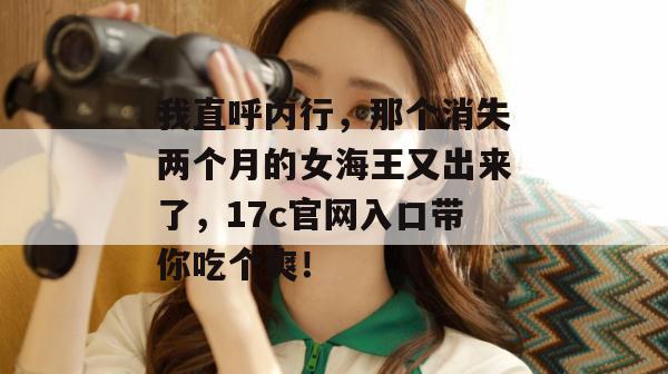 我直呼内行,那个消失两个月的女海王又出来了,17c官网入口带你吃个爽!