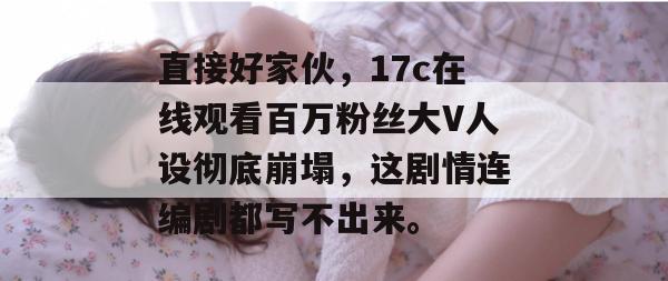 直接好家伙,17c在线观看百万粉丝大V人设彻底崩塌,这剧情连编剧都写不出来。