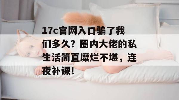 17c官网入口骗了我们多久?圈内大佬的私生活简直糜烂不堪,连夜补课!