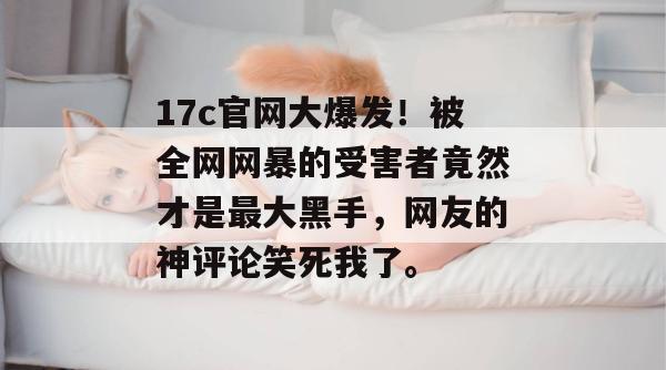 17c官网大爆发!被全网网暴的受害者竟然才是最大黑手,网友的神评论笑死我了。