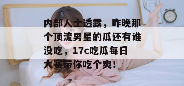 内部人士透露，昨晚那个顶流男星的瓜还有谁没吃，17c吃瓜每日大赛带你吃个爽！