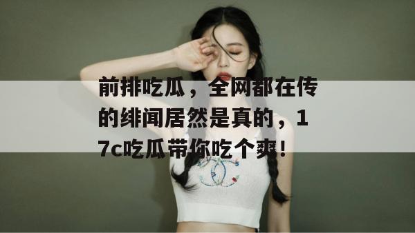 前排吃瓜，全网都在传的绯闻居然是真的，17c吃瓜带你吃个爽！