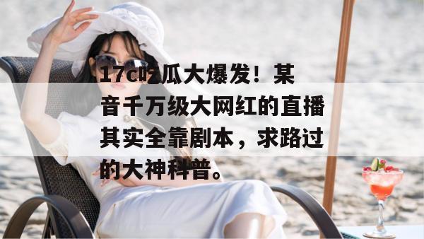 17c吃瓜大爆发！某音千万级大网红的直播其实全靠剧本，求路过的大神科普。