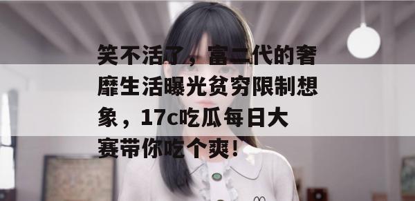 笑不活了，富二代的奢靡生活曝光贫穷限制想象，17c吃瓜每日大赛带你吃个爽！