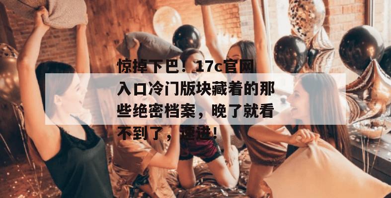 惊掉下巴！17c官网入口冷门版块藏着的那些绝密档案，晚了就看不到了，速进！