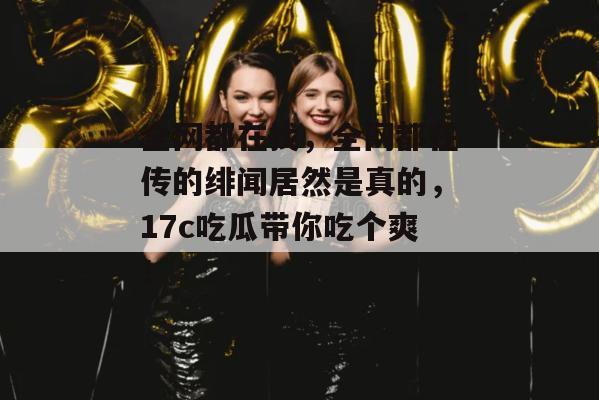 全网都在找，全网都在传的绯闻居然是真的，17c吃瓜带你吃个爽！