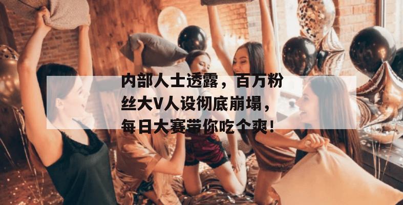 内部人士透露，百万粉丝大V人设彻底崩塌，每日大赛带你吃个爽！