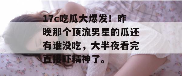 17c吃瓜大爆发！昨晚那个顶流男星的瓜还有谁没吃，大半夜看完直接吓精神了。