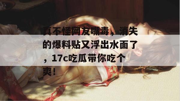 真不怪网友嘴毒,消失的爆料贴又浮出水面了,17c吃瓜带你吃个爽!