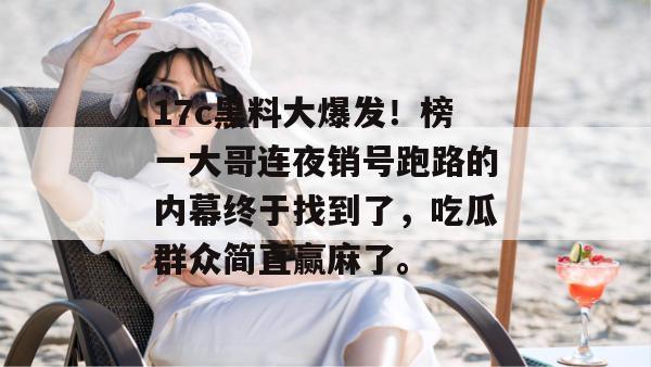 17c黑料大爆发!榜一大哥连夜销号跑路的内幕终于找到了,吃瓜群众简直赢麻了。